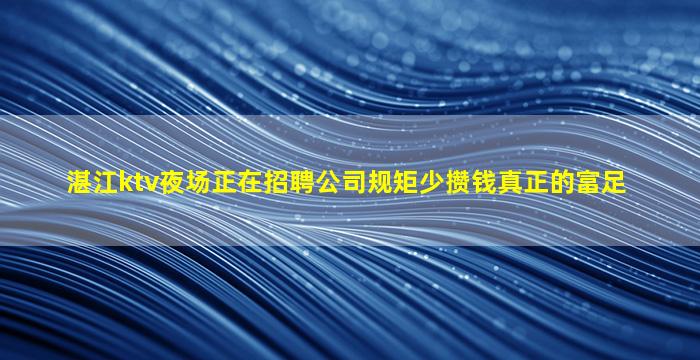 湛江ktv夜场正在招聘公司规矩少攒钱真正的富足